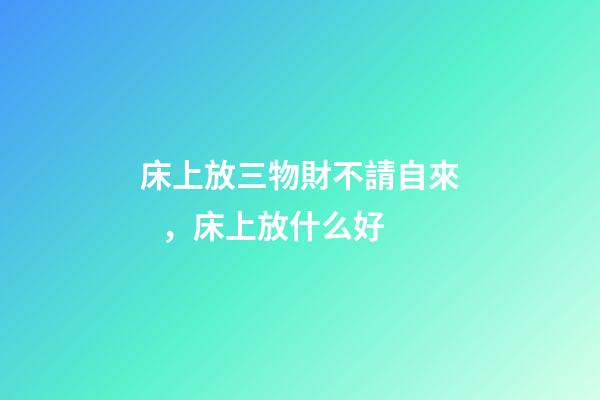 床上放三物財不請自來，床上放什么好